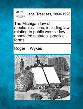 portada the michigan law of mechanics' liens, including law relating to public works: law--annotated statutes--practice--forms. (en Inglés)