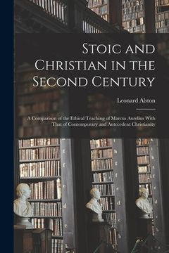 portada Stoic and Christian in the Second Century: A Comparison of the Ethical Teaching of Marcus Aurelius With That of Contemporary and Antecedent Christiani (en Inglés)