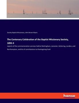 portada The Centenary Celebration of the Baptist Missionary Society, 1892-3: reports of the commemoration services held at Nottingham, Leicester, Kettering, L (en Inglés)