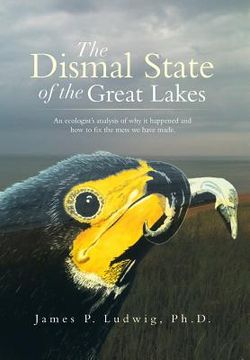 portada The Dismal State of the Great Lakes: An Ecologist's Analysis of Why It Happened, and How to Fix the Mess We Have Made. (in English)