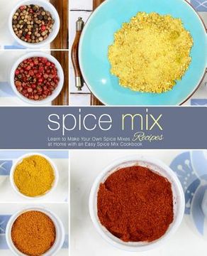 portada Spice Mix Recipes: Learn to Make Your Own Spice Mixes at Home with an Easy Spice Mix Cookbook (2nd Edition) (in English)