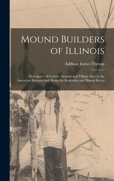 portada Mound Builders of Illinois: Descriptive of Certain Mounds and Village Sites in the American Bottoms and Along the Kaskaskia and Illinois Rivers (en Inglés)