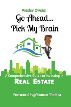 portada Go Ahead...Pick My Brain: A Comprehensive Guide to Investing in Real Estate (en Inglés)