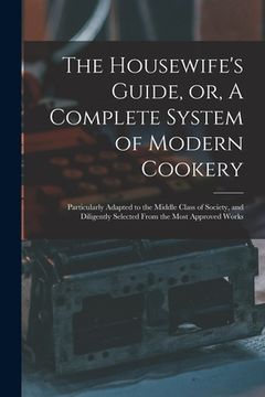 portada The Housewife's Guide, or, A Complete System of Modern Cookery: Particularly Adapted to the Middle Class of Society, and Diligently Selected From the