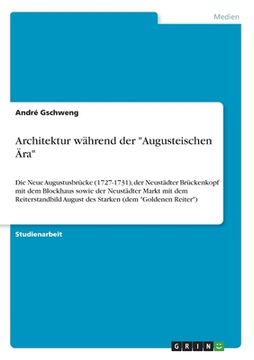 portada Architektur während der "Augusteischen Ära": Die Neue Augustusbrücke (1727-1731), der Neustädter Brückenkopf mit dem Blockhaus sowie der Neustädter Ma (en Alemán)