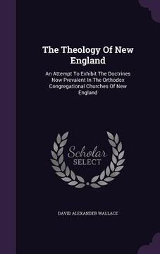 portada The Theology Of New England: An Attempt To Exhibit The Doctrines Now Prevalent In The Orthodox Congregational Churches Of New England