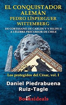 portada El conquistador alemán Pedro Lísperguer Wittemberg: De cortesano de Carlos V y Felipe II a célebre precursor de Chile (Los protegidos del César)