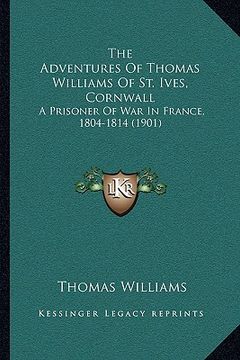 portada the adventures of thomas williams of st. ives, cornwall: a prisoner of war in france, 1804-1814 (1901)