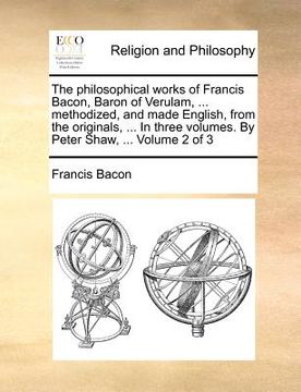 portada the philosophical works of francis bacon, baron of verulam, ... methodized, and made english, from the originals, ... in three volumes. by peter shaw, (en Inglés)