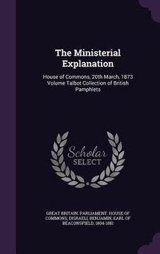 portada The Ministerial Explanation: House of Commons, 20th March, 1873 Volume Talbot Collection of British Pamphlets