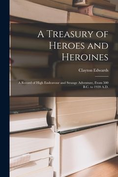portada A Treasury of Heroes and Heroines; a Record of High Endeavour and Strange Adventure, From 500 B.C. to 1920 A.D. (en Inglés)