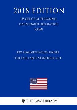 portada Pay Administration Under the Fair Labor Standards Act (US Office of Personnel Management Regulation) (OPM) (2018 Edition) (en Inglés)