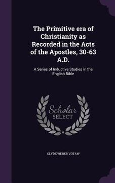 portada The Primitive era of Christianity as Recorded in the Acts of the Apostles, 30-63 A.D.: A Series of Inductive Studies in the English Bible (en Inglés)