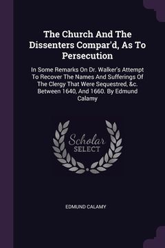 portada The Church And The Dissenters Compar'd, As To Persecution: In Some Remarks On Dr. Walker's Attempt To Recover The Names And Sufferings Of The Clergy T (en Inglés)