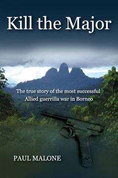portada Kill the Major: The true story of the most successful Allied guerrilla war in Borneo (en Inglés)