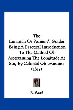 portada the lunarian or seaman's guide: being a practical introduction to the method of ascertaining the longitude at sea, by celestial observations (1817) (in English)