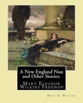portada A New England Nun and Other Stories. By: Mary E. Wilkins: Mary Eleanor Wilkins Freeman (October 31, 1852 - March 13, 1930) was a prominent 19th-centur (en Inglés)