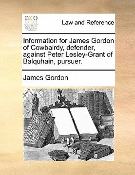 portada information for james gordon of cowbairdy, defender, against peter lesley-grant of balquhain, pursuer. (en Inglés)