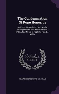 portada The Condemnation Of Pope Honorius: An Essay, Republished And Newly-arranged From The "dublin Review". With A Few Notes In Reply To Rev. E.f. Willis (in English)
