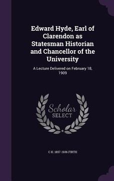 portada Edward Hyde, Earl of Clarendon as Statesman Historian and Chancellor of the University: A Lecture Delivered on February 18, 1909 (en Inglés)