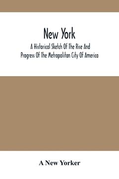 portada New York: A Historical Sketch Of The Rise And Progress Of The Metropolitan City Of America (en Inglés)