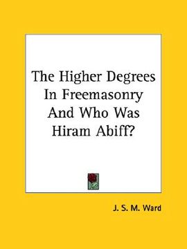 portada the higher degrees in freemasonry and who was hiram abiff? (en Inglés)