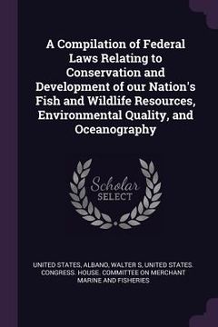 portada A Compilation of Federal Laws Relating to Conservation and Development of our Nation's Fish and Wildlife Resources, Environmental Quality, and Oceanog