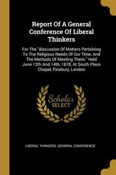 portada Report Of A General Conference Of Liberal Thinkers: For The "discussion Of Matters Pertaining To The Religious Needs Of Our Time, And The Methods Of M (en Inglés)
