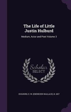 portada The Life of Little Justin Hulburd: Medium, Actor and Poet Volume 3