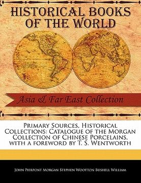 portada primary sources, historical collections: catalogue of the morgan collection of chinese porcelains, with a foreword by t. s. wentworth
