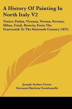 portada a   history of painting in north italy v2: venice, padua, vicenza, verona, ferrara, milan, friuli, brescia, from the fourteenth to the sixteenth centu