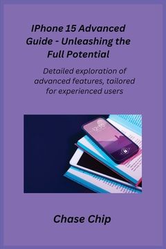portada iPhone 15 Advanced Guide - Unleashing the Full Potential: Detailed exploration of advanced features, tailored for experienced users. (en Inglés)