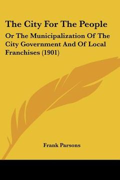 portada the city for the people: or the municipalization of the city government and of local franchises (1901) (en Inglés)