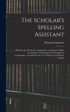 portada The Scholar's Spelling Assistant; Wherein the Words Are Arranged on an Improved Plan, According to Their Respective Principles of Accentuation...inten (en Inglés)