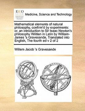 portada mathematical elements of natural philosophy, confirm'd by experiments: or, an introduction to sir isaac newton's philosophy written in latin by willia (en Inglés)