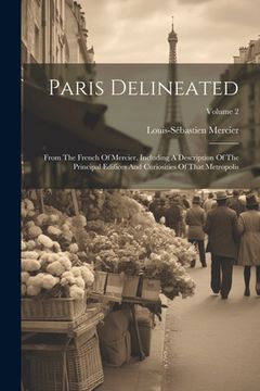 portada Paris Delineated: From The French Of Mercier, Including A Description Of The Principal Edifices And Curiosities Of That Metropolis; Volu