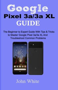 portada Google Pixel 3a/3a XL Guide: The Beginner to Expert Guide with Tips and Tricks to Master Google Pixel 3a/3a XL and Troubleshoot Common Problems (en Inglés)