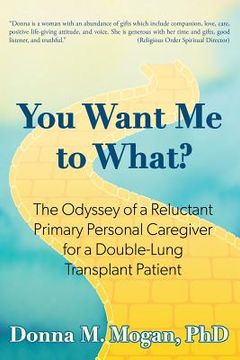 portada You Want Me to What?: The Odyssey of a Reluctant Primary Personal Caregiver for a Double-Lung Transplant Patient (en Inglés)