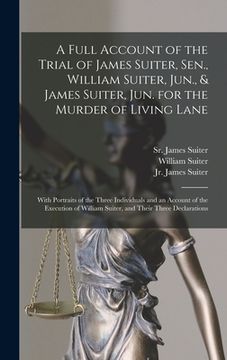 portada A Full Account of the Trial of James Suiter, Sen., William Suiter, Jun., & James Suiter, Jun. for the Murder of Living Lane [microform]: With Portrait (in English)