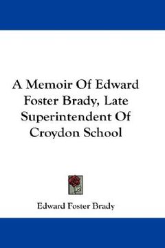 portada a memoir of edward foster brady, late superintendent of croydon school (en Inglés)