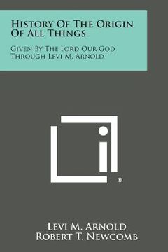 portada History of the Origin of All Things: Given by the Lord Our God Through Levi M. Arnold (en Inglés)