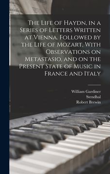 portada The Life of Haydn, in a Series of Letters Written at Vienna. Followed by the Life of Mozart, With Observations on Metastasio, and on the Present State (en Inglés)