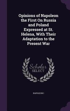 portada Opinions of Napoleon the First On Russia and Poland Expressed at St. Helena, With Their Adaptation to the Present War (in English)