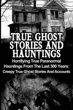 portada True Ghost Stories And Hauntings: Horrifying True Paranormal Hauntings From The Last 300 Years: Creepy True Ghost Stories And Accounts (en Inglés)