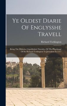 portada Ye Oldest Diarie Of Englysshe Travell: Being The Hitherto Unpublished Narrative Of The Pilgrimage Of Sir Richard Torkington To Jerusalem In 1517 (en Inglés)