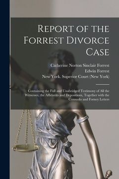 portada Report of the Forrest Divorce Case: Containing the Full and Unabridged Testimony of All the Witnesses, the Affidavits and Depositions, Together With t