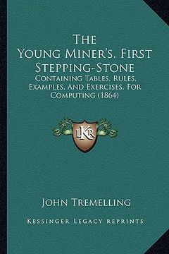 portada the young miner's. first stepping-stone: containing tables, rules, examples, and exercises, for computing (1864) (in English)