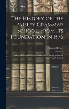 portada The History of the Paisley Grammar School, From Its Foundation in 1576: Of the Paisley Grammar School and Academy and of the Other Town's Schools (en Inglés)