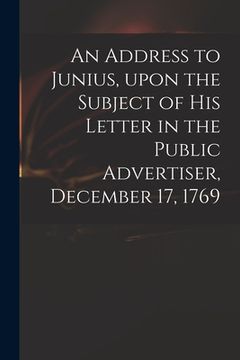 portada An Address to Junius, Upon the Subject of His Letter in the Public Advertiser, December 17, 1769 (en Inglés)