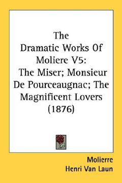 portada the dramatic works of moliere v5: the miser; monsieur de pourceaugnac; the magnificent lovers (1876) (en Inglés)